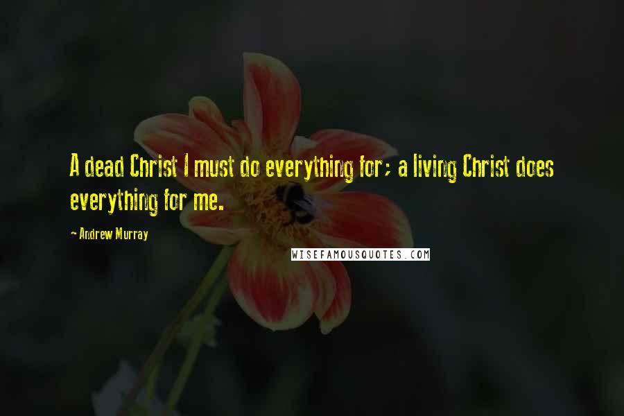 Andrew Murray Quotes: A dead Christ I must do everything for; a living Christ does everything for me.