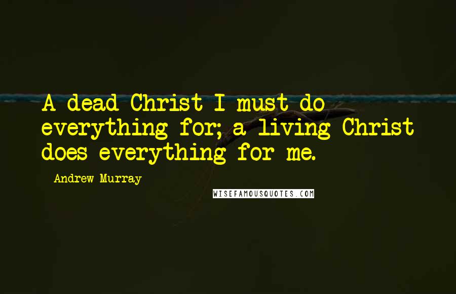 Andrew Murray Quotes: A dead Christ I must do everything for; a living Christ does everything for me.