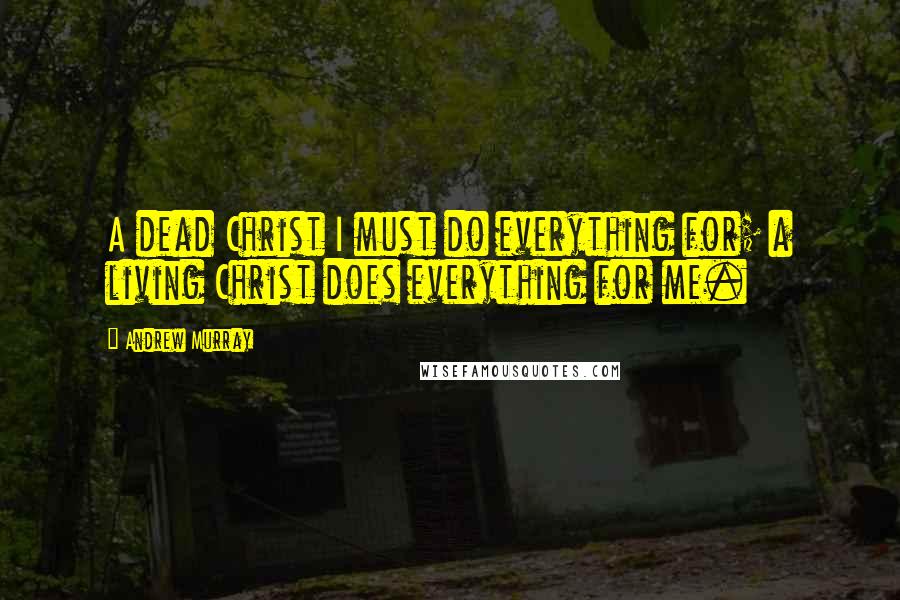 Andrew Murray Quotes: A dead Christ I must do everything for; a living Christ does everything for me.