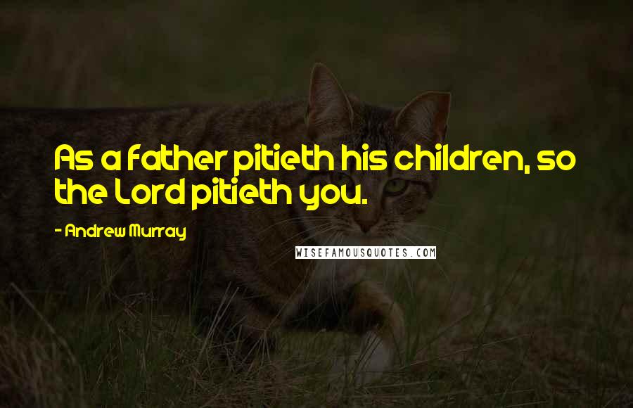 Andrew Murray Quotes: As a father pitieth his children, so the Lord pitieth you.