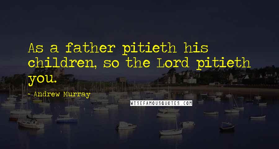 Andrew Murray Quotes: As a father pitieth his children, so the Lord pitieth you.