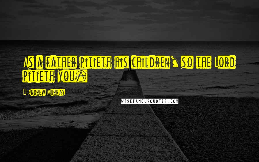 Andrew Murray Quotes: As a father pitieth his children, so the Lord pitieth you.