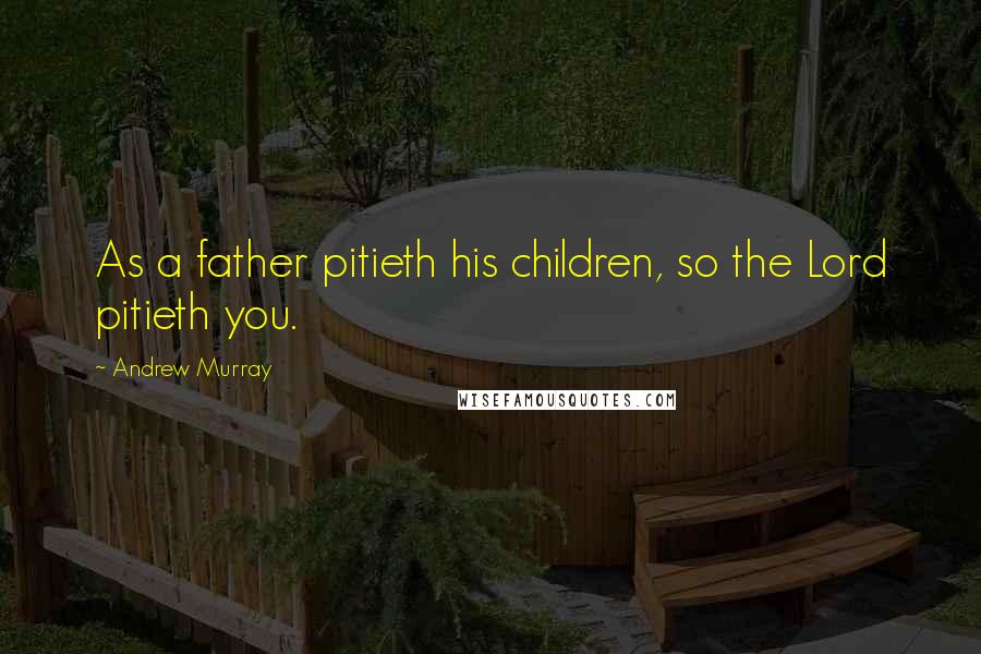 Andrew Murray Quotes: As a father pitieth his children, so the Lord pitieth you.