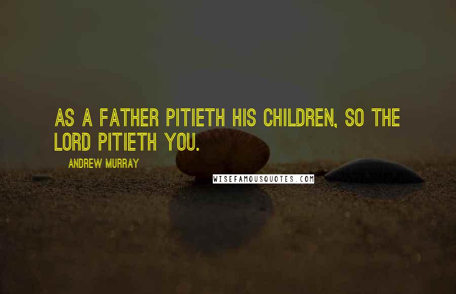 Andrew Murray Quotes: As a father pitieth his children, so the Lord pitieth you.