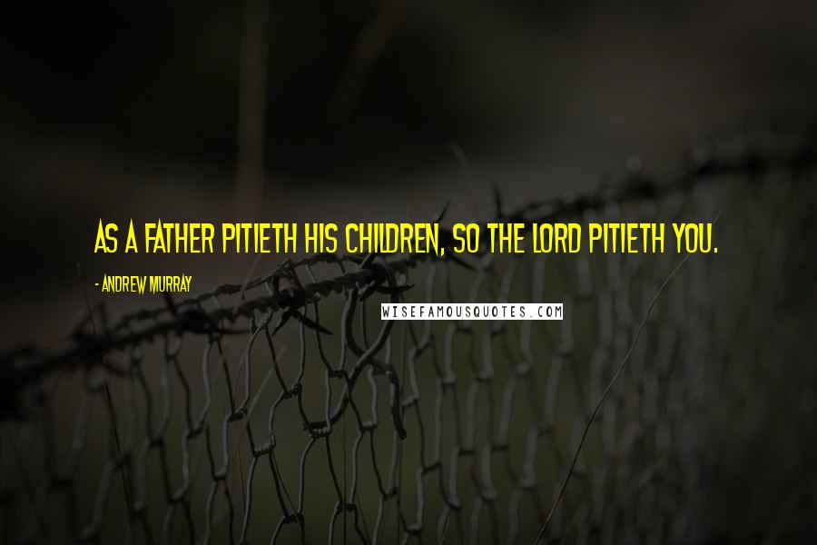 Andrew Murray Quotes: As a father pitieth his children, so the Lord pitieth you.