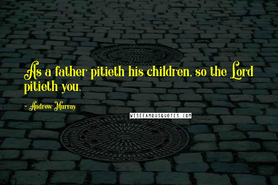 Andrew Murray Quotes: As a father pitieth his children, so the Lord pitieth you.