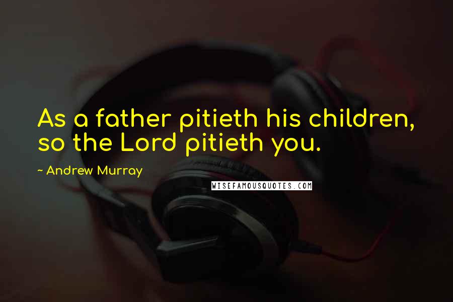 Andrew Murray Quotes: As a father pitieth his children, so the Lord pitieth you.
