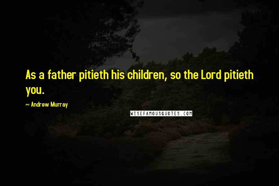 Andrew Murray Quotes: As a father pitieth his children, so the Lord pitieth you.