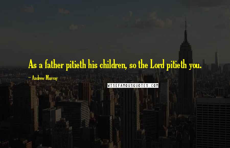 Andrew Murray Quotes: As a father pitieth his children, so the Lord pitieth you.