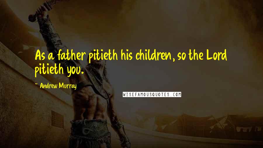 Andrew Murray Quotes: As a father pitieth his children, so the Lord pitieth you.