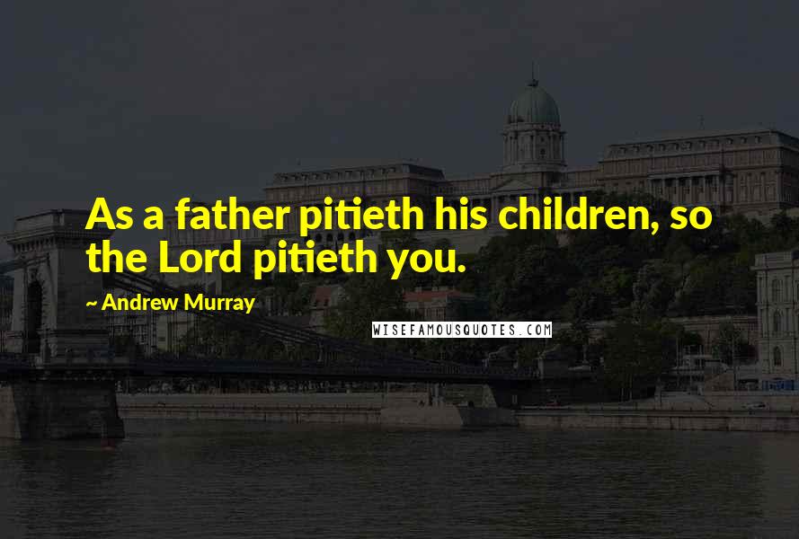 Andrew Murray Quotes: As a father pitieth his children, so the Lord pitieth you.