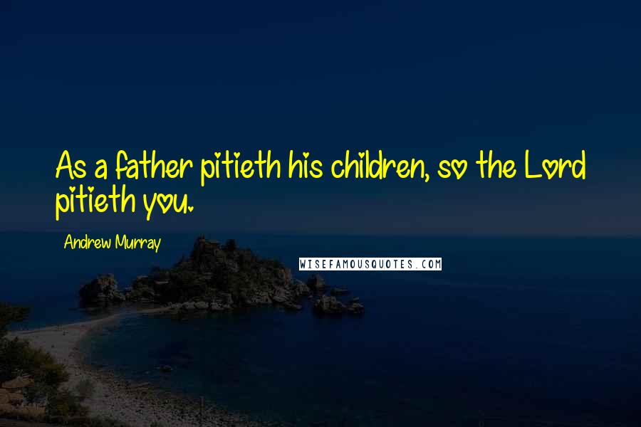 Andrew Murray Quotes: As a father pitieth his children, so the Lord pitieth you.