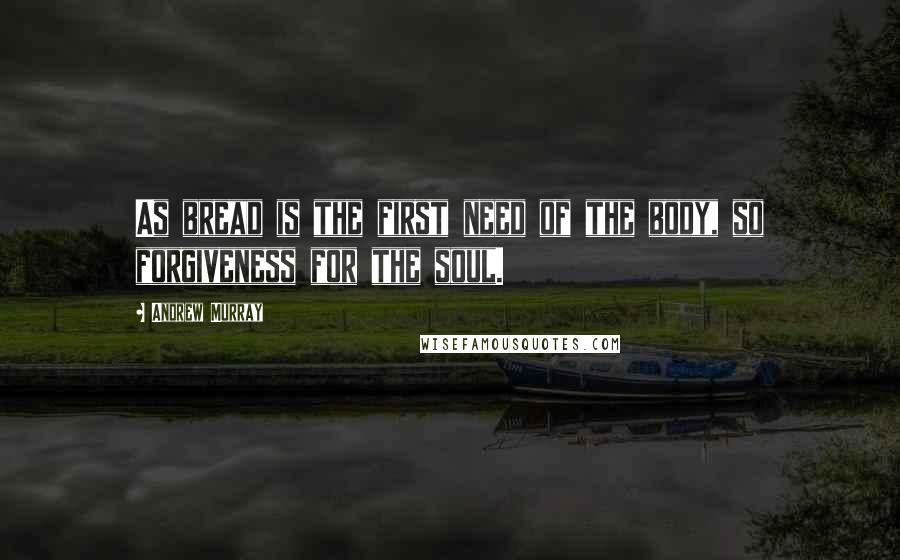 Andrew Murray Quotes: As bread is the first need of the body, so forgiveness for the soul.