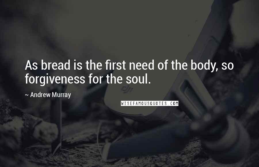 Andrew Murray Quotes: As bread is the first need of the body, so forgiveness for the soul.