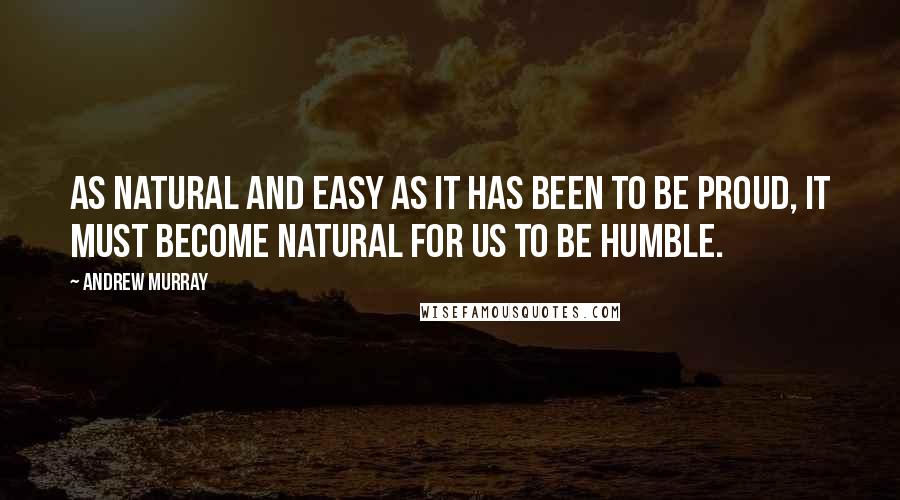 Andrew Murray Quotes: As natural and easy as it has been to be proud, it must become natural for us to be humble.