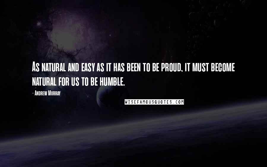 Andrew Murray Quotes: As natural and easy as it has been to be proud, it must become natural for us to be humble.