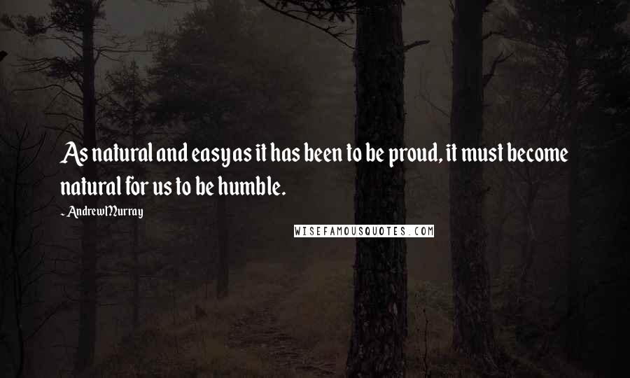 Andrew Murray Quotes: As natural and easy as it has been to be proud, it must become natural for us to be humble.