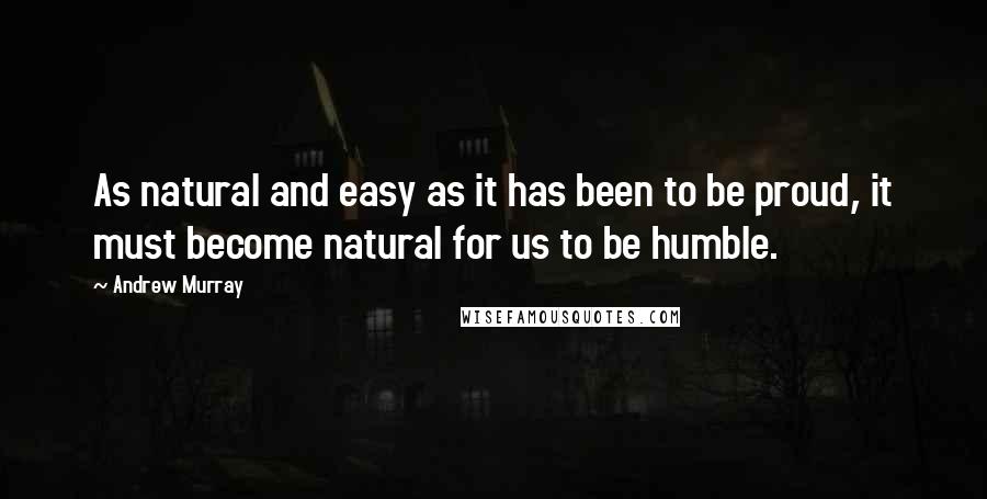 Andrew Murray Quotes: As natural and easy as it has been to be proud, it must become natural for us to be humble.