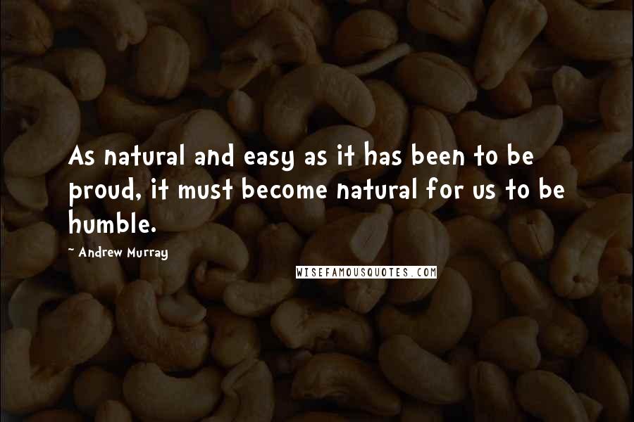 Andrew Murray Quotes: As natural and easy as it has been to be proud, it must become natural for us to be humble.