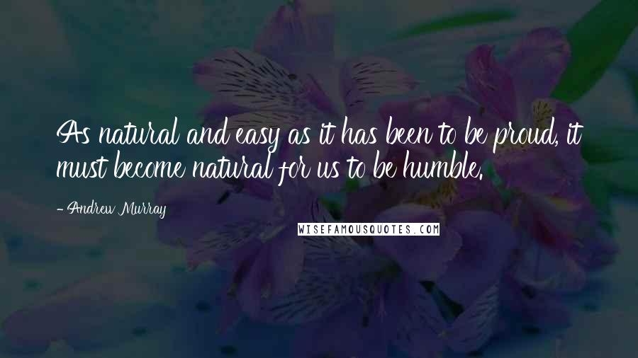 Andrew Murray Quotes: As natural and easy as it has been to be proud, it must become natural for us to be humble.