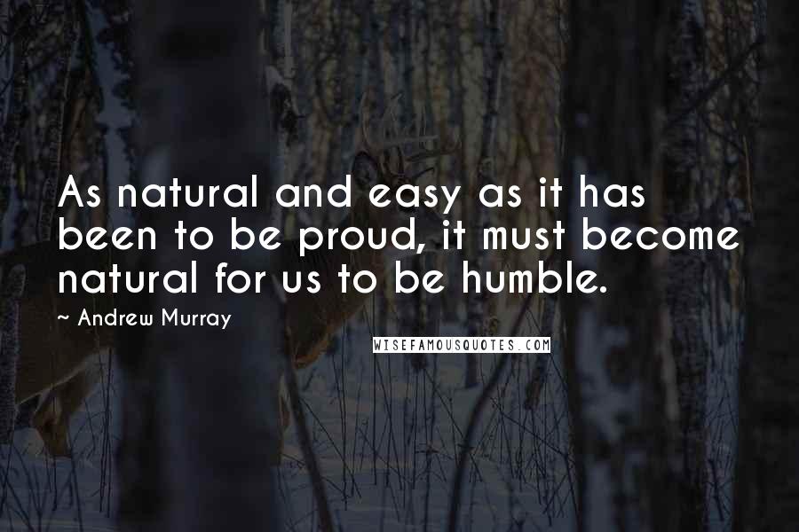 Andrew Murray Quotes: As natural and easy as it has been to be proud, it must become natural for us to be humble.