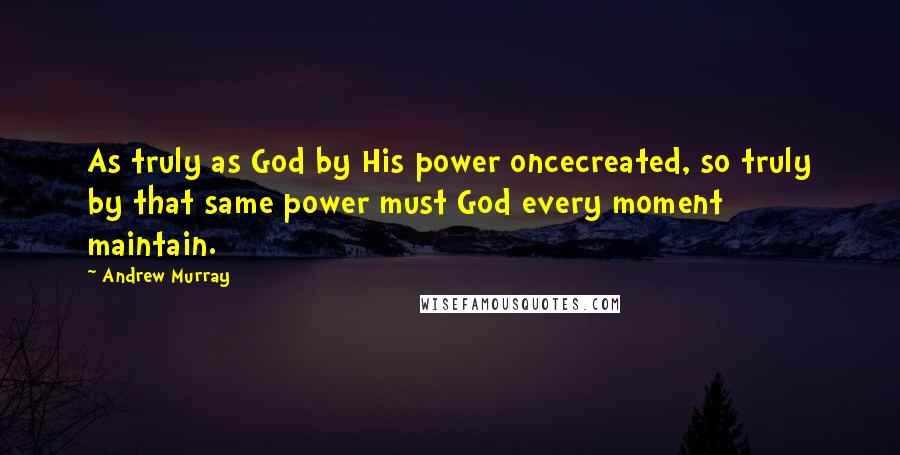 Andrew Murray Quotes: As truly as God by His power oncecreated, so truly by that same power must God every moment maintain.