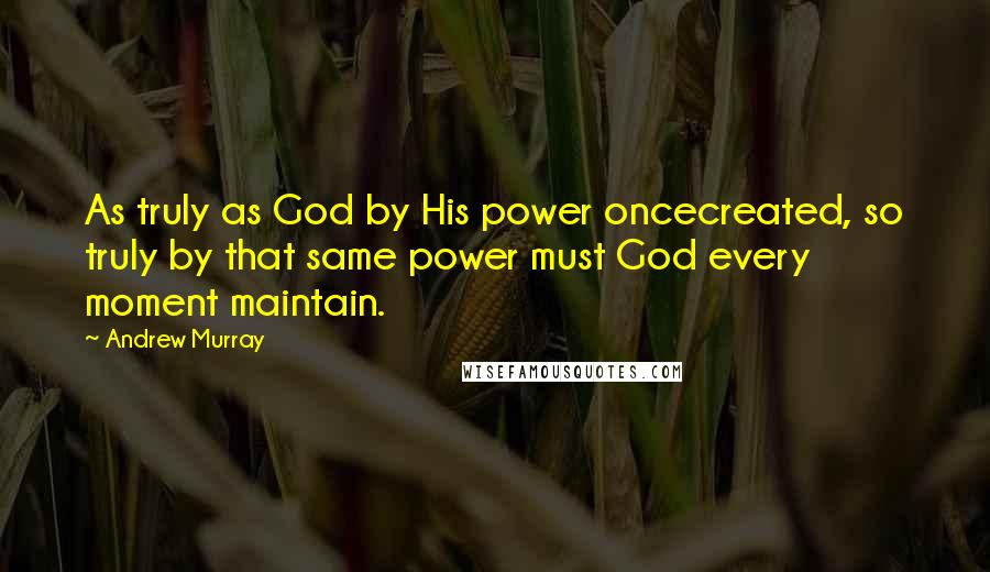 Andrew Murray Quotes: As truly as God by His power oncecreated, so truly by that same power must God every moment maintain.