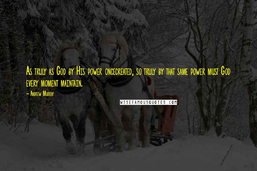 Andrew Murray Quotes: As truly as God by His power oncecreated, so truly by that same power must God every moment maintain.