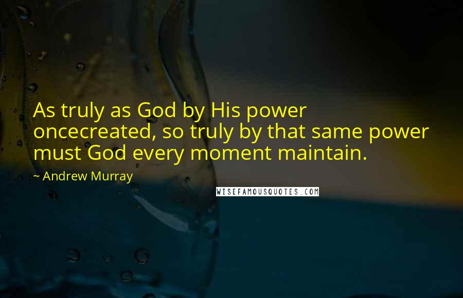 Andrew Murray Quotes: As truly as God by His power oncecreated, so truly by that same power must God every moment maintain.