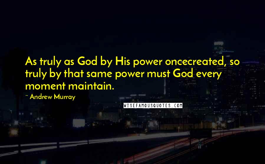 Andrew Murray Quotes: As truly as God by His power oncecreated, so truly by that same power must God every moment maintain.