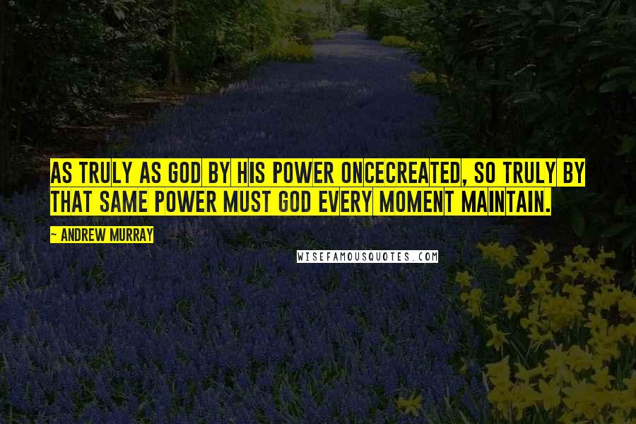 Andrew Murray Quotes: As truly as God by His power oncecreated, so truly by that same power must God every moment maintain.