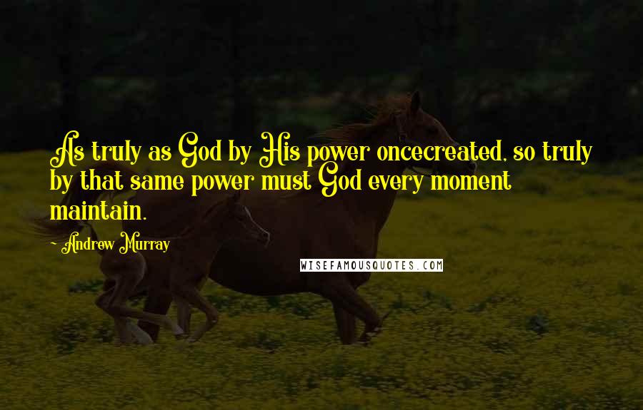 Andrew Murray Quotes: As truly as God by His power oncecreated, so truly by that same power must God every moment maintain.