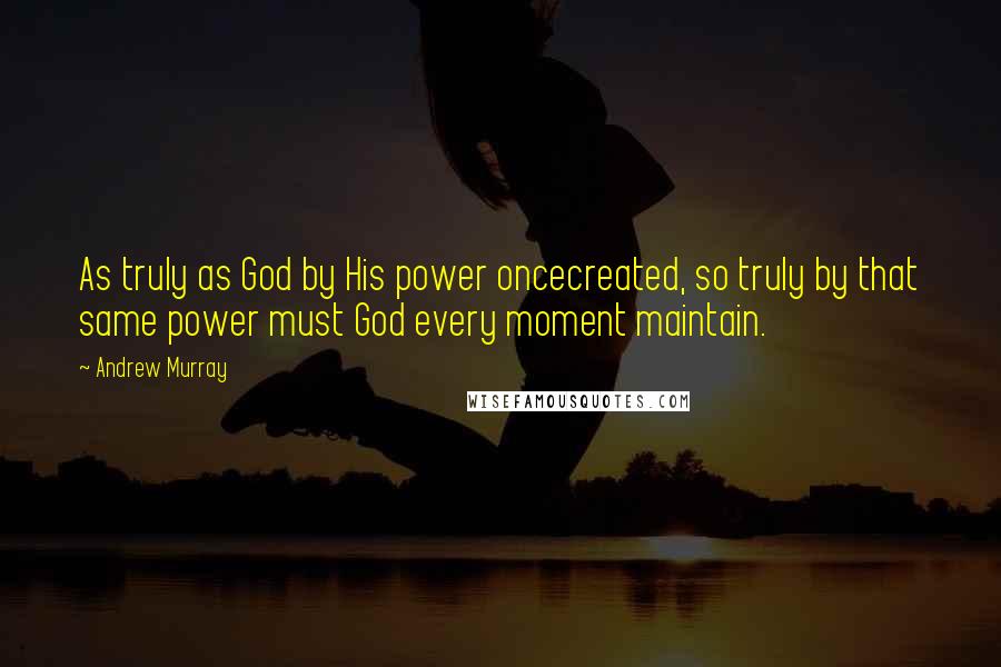 Andrew Murray Quotes: As truly as God by His power oncecreated, so truly by that same power must God every moment maintain.