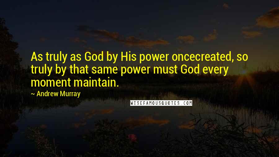 Andrew Murray Quotes: As truly as God by His power oncecreated, so truly by that same power must God every moment maintain.