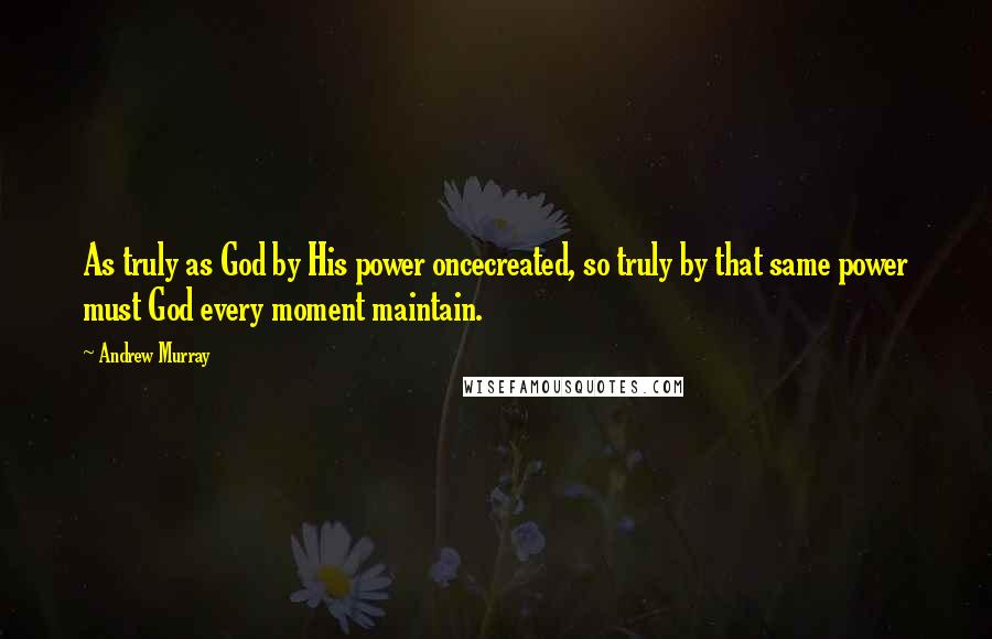 Andrew Murray Quotes: As truly as God by His power oncecreated, so truly by that same power must God every moment maintain.