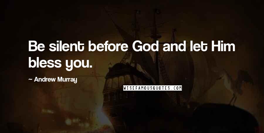 Andrew Murray Quotes: Be silent before God and let Him bless you.