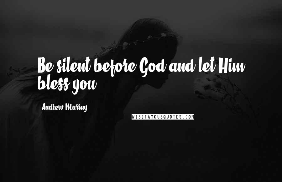 Andrew Murray Quotes: Be silent before God and let Him bless you.