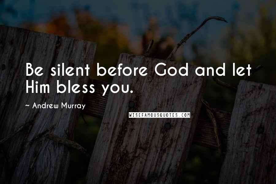 Andrew Murray Quotes: Be silent before God and let Him bless you.