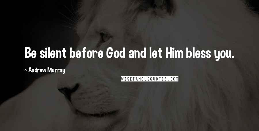 Andrew Murray Quotes: Be silent before God and let Him bless you.
