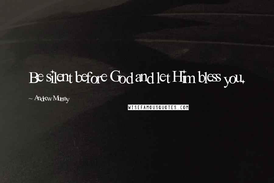 Andrew Murray Quotes: Be silent before God and let Him bless you.