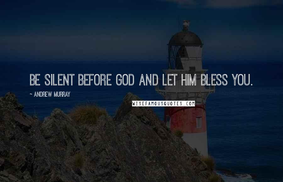 Andrew Murray Quotes: Be silent before God and let Him bless you.