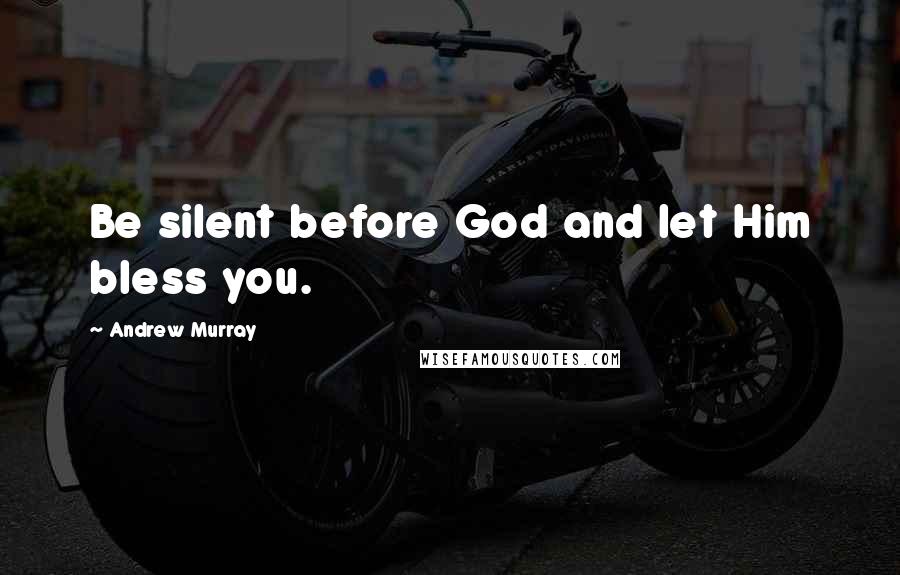 Andrew Murray Quotes: Be silent before God and let Him bless you.
