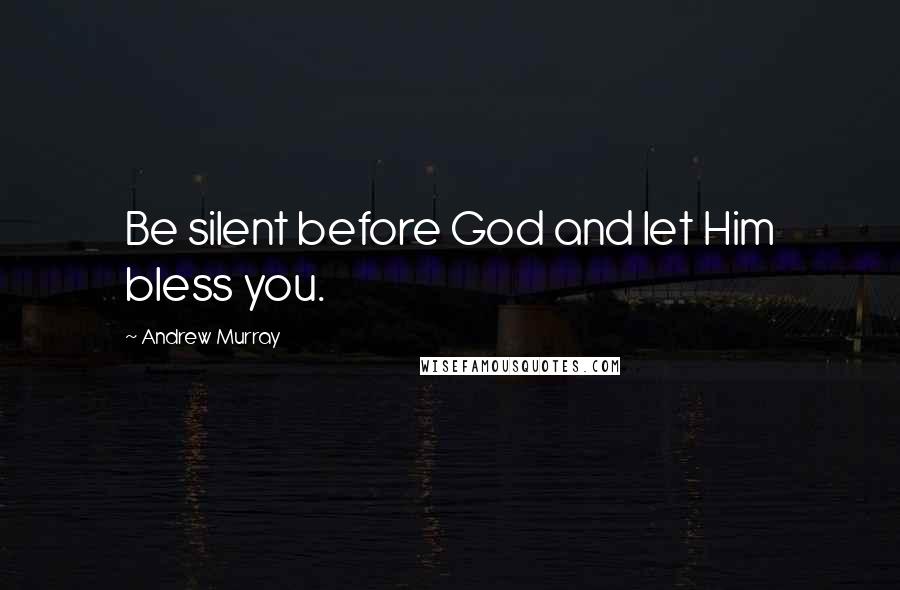 Andrew Murray Quotes: Be silent before God and let Him bless you.