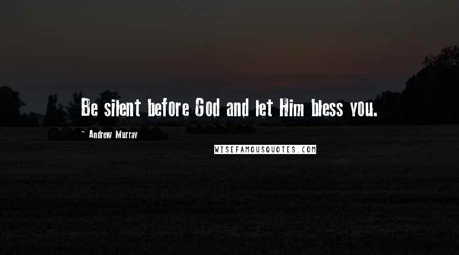 Andrew Murray Quotes: Be silent before God and let Him bless you.
