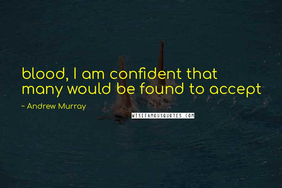 Andrew Murray Quotes: blood, I am confident that many would be found to accept