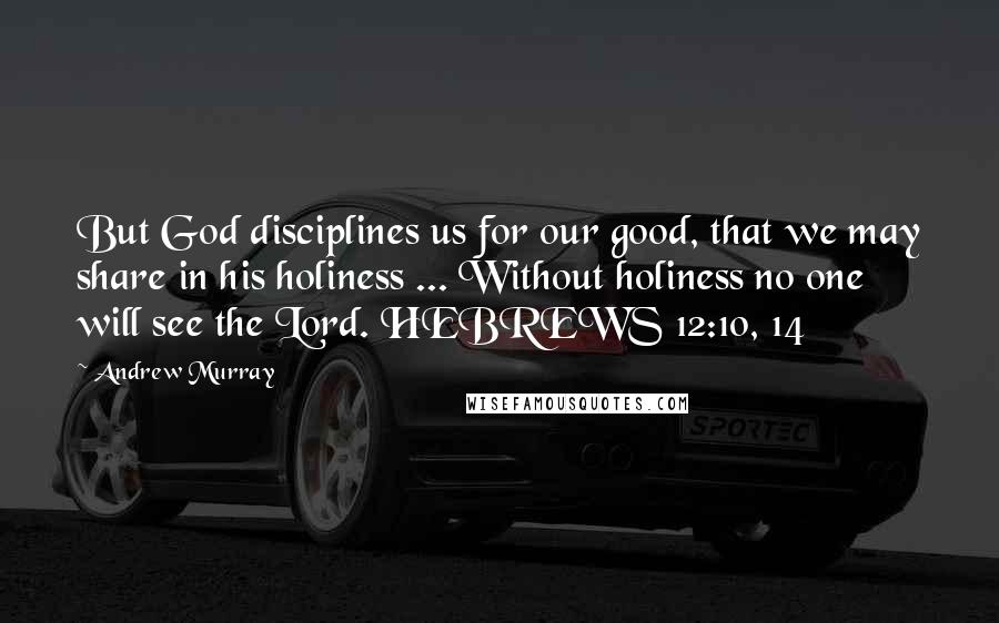 Andrew Murray Quotes: But God disciplines us for our good, that we may share in his holiness ... Without holiness no one will see the Lord. HEBREWS 12:10, 14