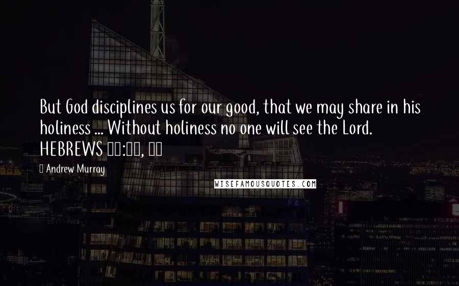 Andrew Murray Quotes: But God disciplines us for our good, that we may share in his holiness ... Without holiness no one will see the Lord. HEBREWS 12:10, 14