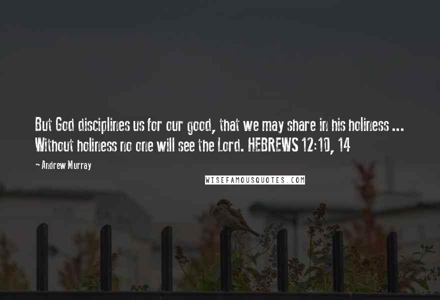 Andrew Murray Quotes: But God disciplines us for our good, that we may share in his holiness ... Without holiness no one will see the Lord. HEBREWS 12:10, 14