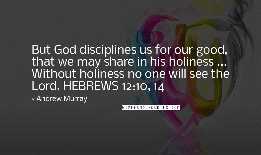 Andrew Murray Quotes: But God disciplines us for our good, that we may share in his holiness ... Without holiness no one will see the Lord. HEBREWS 12:10, 14