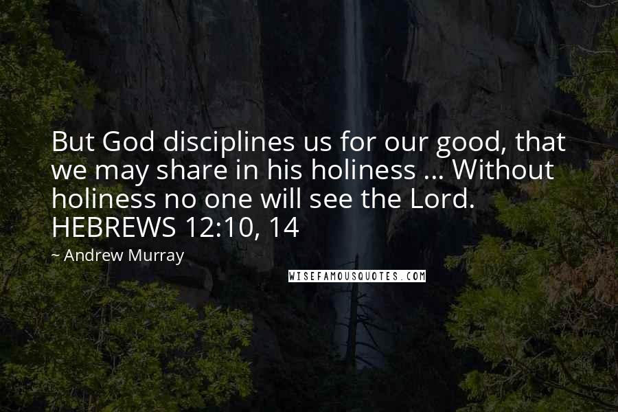 Andrew Murray Quotes: But God disciplines us for our good, that we may share in his holiness ... Without holiness no one will see the Lord. HEBREWS 12:10, 14